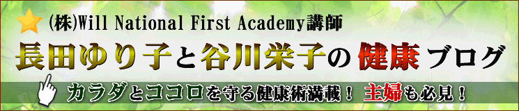 Will National First Academy講師 長田百合子と谷川栄子の健康ブログ カラダとココロを守る健康術満載!主婦も必見!